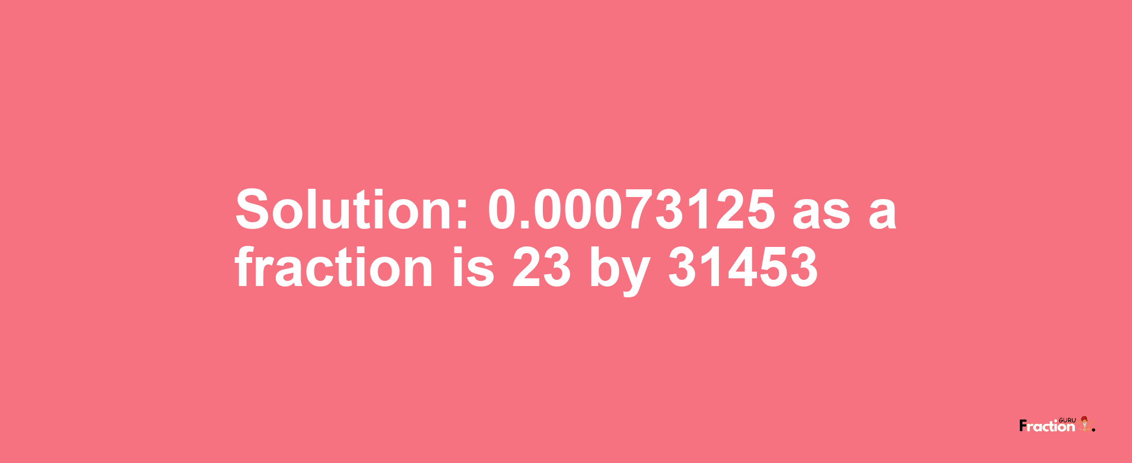 Solution:0.00073125 as a fraction is 23/31453